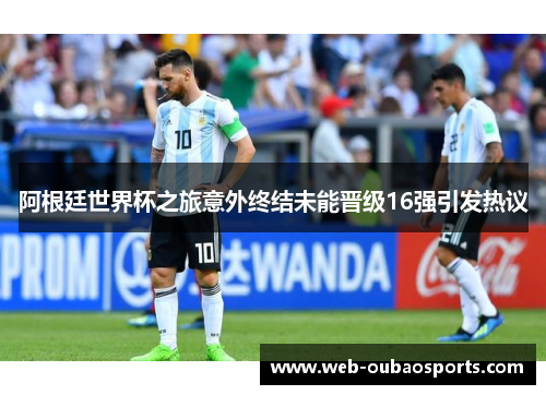 阿根廷世界杯之旅意外终结未能晋级16强引发热议