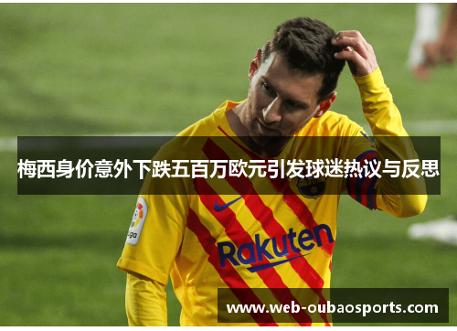 梅西身价意外下跌五百万欧元引发球迷热议与反思