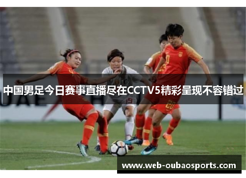 中国男足今日赛事直播尽在CCTV5精彩呈现不容错过