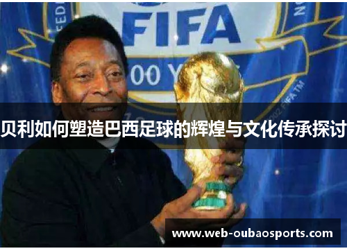 贝利如何塑造巴西足球的辉煌与文化传承探讨