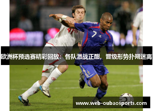 欧洲杯预选赛精彩回放：各队激战正酣，晋级形势扑朔迷离