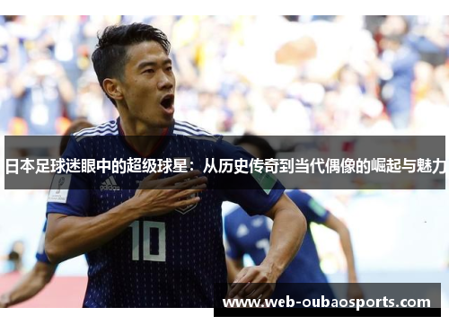 日本足球迷眼中的超级球星：从历史传奇到当代偶像的崛起与魅力