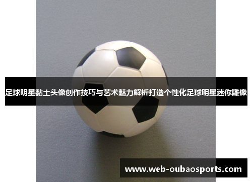 足球明星黏土头像创作技巧与艺术魅力解析打造个性化足球明星迷你雕像