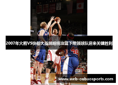 2007年火箭VS快船大战姚明统治篮下带领球队迎来关键胜利