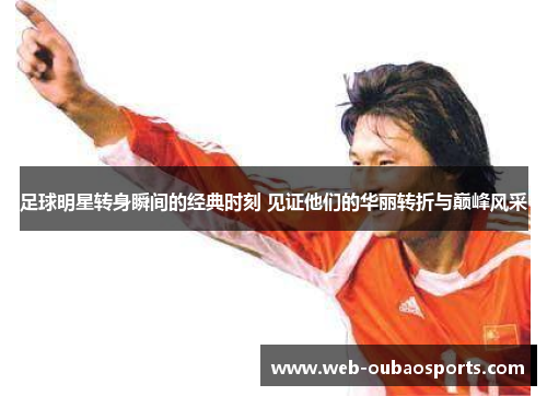 足球明星转身瞬间的经典时刻 见证他们的华丽转折与巅峰风采