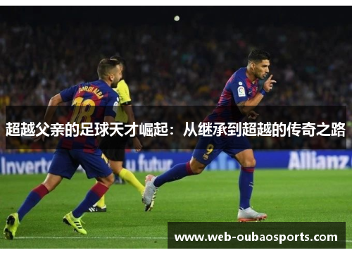 超越父亲的足球天才崛起：从继承到超越的传奇之路