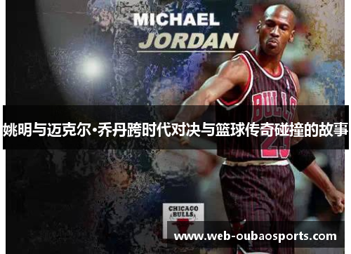 姚明与迈克尔·乔丹跨时代对决与篮球传奇碰撞的故事