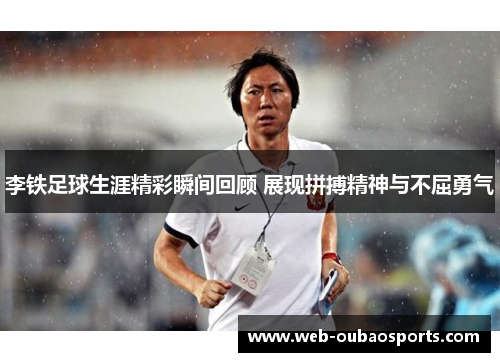 李铁足球生涯精彩瞬间回顾 展现拼搏精神与不屈勇气