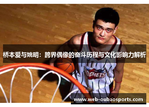 桥本爱与姚明：跨界偶像的奋斗历程与文化影响力解析