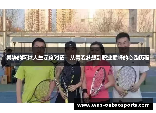 吴静的网球人生深度对话：从青涩梦想到职业巅峰的心路历程