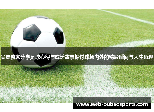 吴磊独家分享足球心得与成长故事探讨球场内外的精彩瞬间与人生哲理