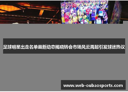 足球明星出走名单最新动态揭晓转会市场风云再起引发球迷热议