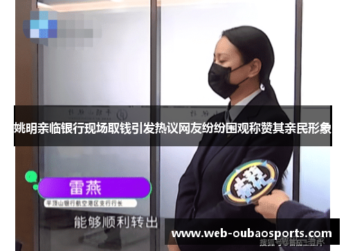 姚明亲临银行现场取钱引发热议网友纷纷围观称赞其亲民形象