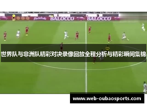 世界队与非洲队精彩对决录像回放全程分析与精彩瞬间集锦