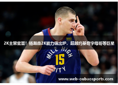 2K主管官宣！杨瀚森2K能力值出炉，超越约基奇字母哥等巨星