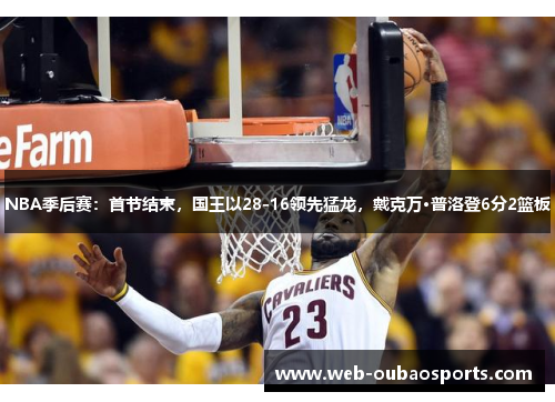 NBA季后赛：首节结束，国王以28-16领先猛龙，戴克万·普洛登6分2篮板