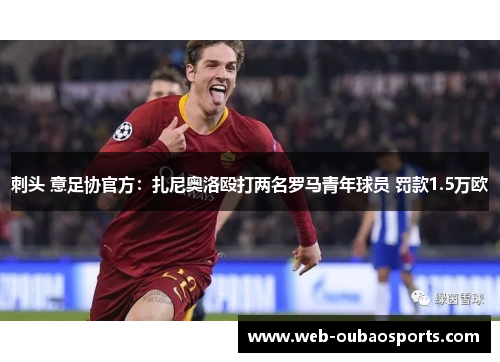刺头 意足协官方:扎尼奥洛殴打两名罗马青年球员 罚款1.5万欧