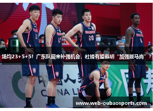 场均23+5+5！广东队迎来补强机会，杜锋有望截胡“加强版马尚”？