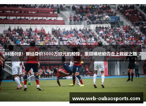 86场0球！曾经身价3000万欧元的前锋，重回福地能否走上救赎之路_2