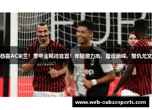 恭喜AC米兰！意甲金靴待官宣！年轻潜力高，重返巅峰，复仇尤文