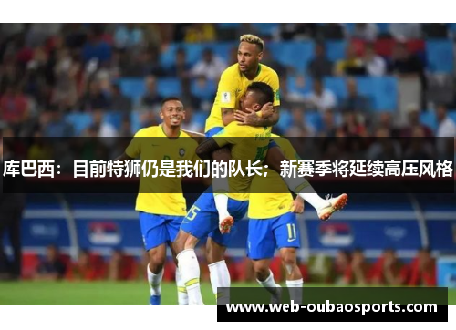 库巴西：目前特狮仍是我们的队长；新赛季将延续高压风格